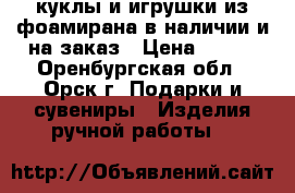 куклы и игрушки из фоамирана в наличии и на заказ › Цена ­ 850 - Оренбургская обл., Орск г. Подарки и сувениры » Изделия ручной работы   